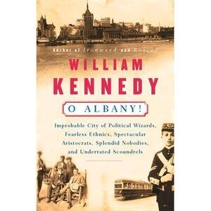 O Albany!: Improbable City of Political Wizards, Fearless Ethnics, Spectacular,
